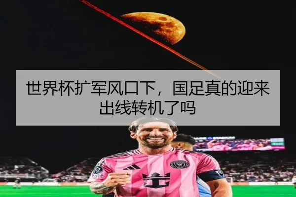世界杯扩军风口下，国足真的迎来出线转机了吗